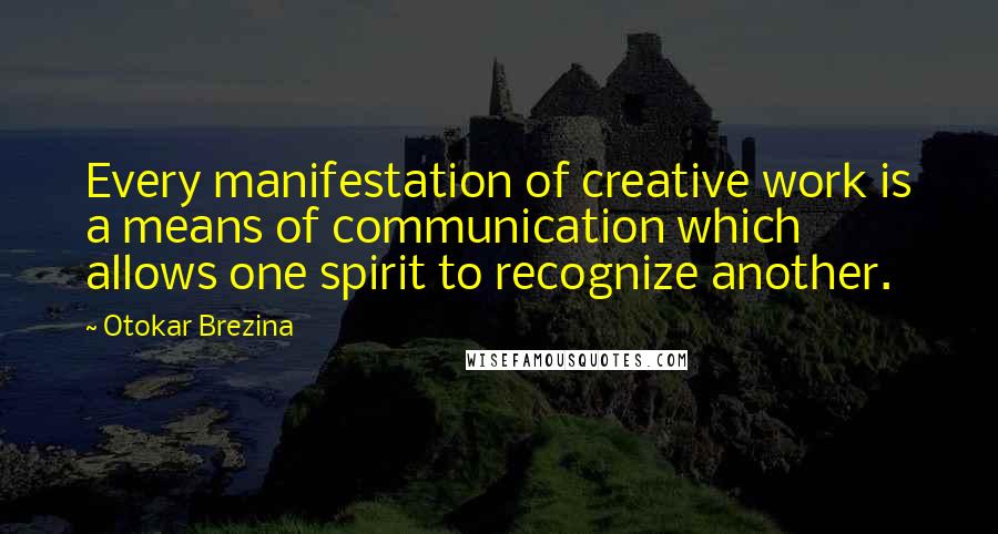 Otokar Brezina Quotes: Every manifestation of creative work is a means of communication which allows one spirit to recognize another.
