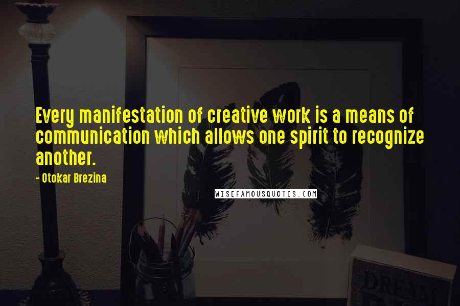 Otokar Brezina Quotes: Every manifestation of creative work is a means of communication which allows one spirit to recognize another.
