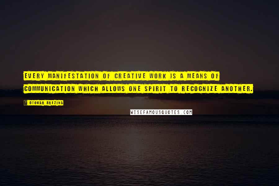 Otokar Brezina Quotes: Every manifestation of creative work is a means of communication which allows one spirit to recognize another.