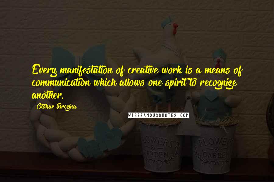 Otokar Brezina Quotes: Every manifestation of creative work is a means of communication which allows one spirit to recognize another.