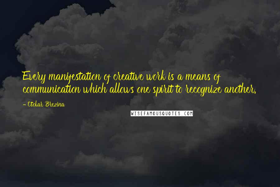 Otokar Brezina Quotes: Every manifestation of creative work is a means of communication which allows one spirit to recognize another.