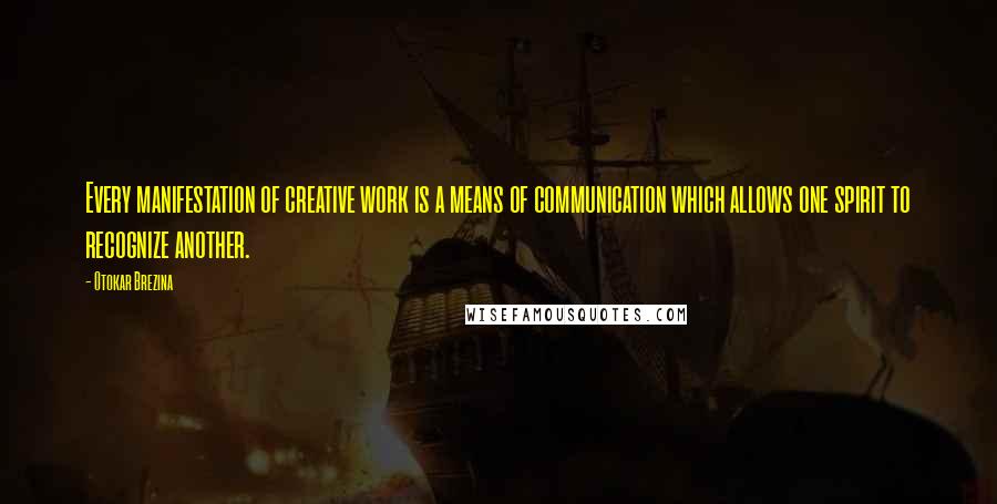 Otokar Brezina Quotes: Every manifestation of creative work is a means of communication which allows one spirit to recognize another.