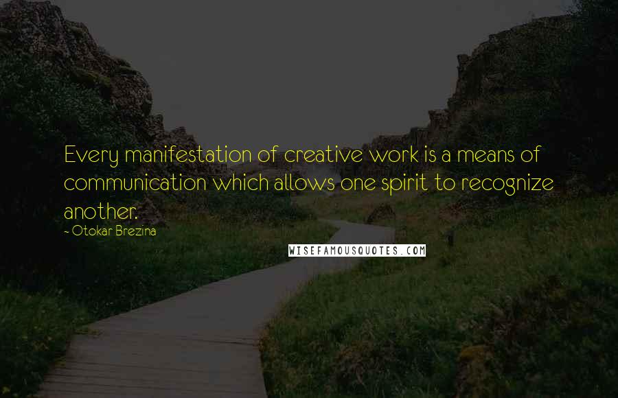 Otokar Brezina Quotes: Every manifestation of creative work is a means of communication which allows one spirit to recognize another.