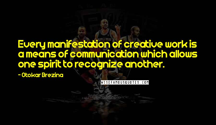 Otokar Brezina Quotes: Every manifestation of creative work is a means of communication which allows one spirit to recognize another.