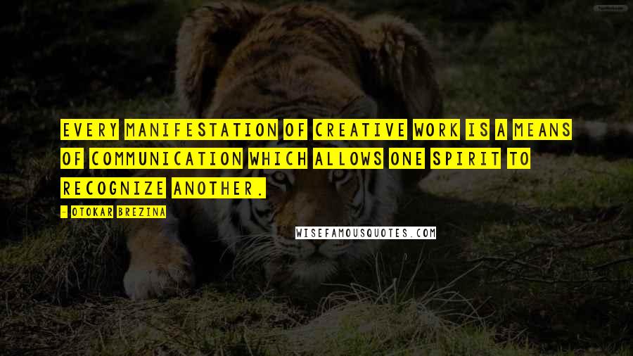 Otokar Brezina Quotes: Every manifestation of creative work is a means of communication which allows one spirit to recognize another.