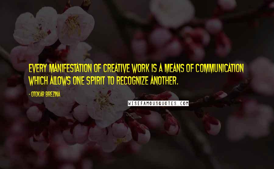 Otokar Brezina Quotes: Every manifestation of creative work is a means of communication which allows one spirit to recognize another.