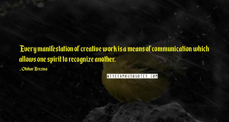 Otokar Brezina Quotes: Every manifestation of creative work is a means of communication which allows one spirit to recognize another.