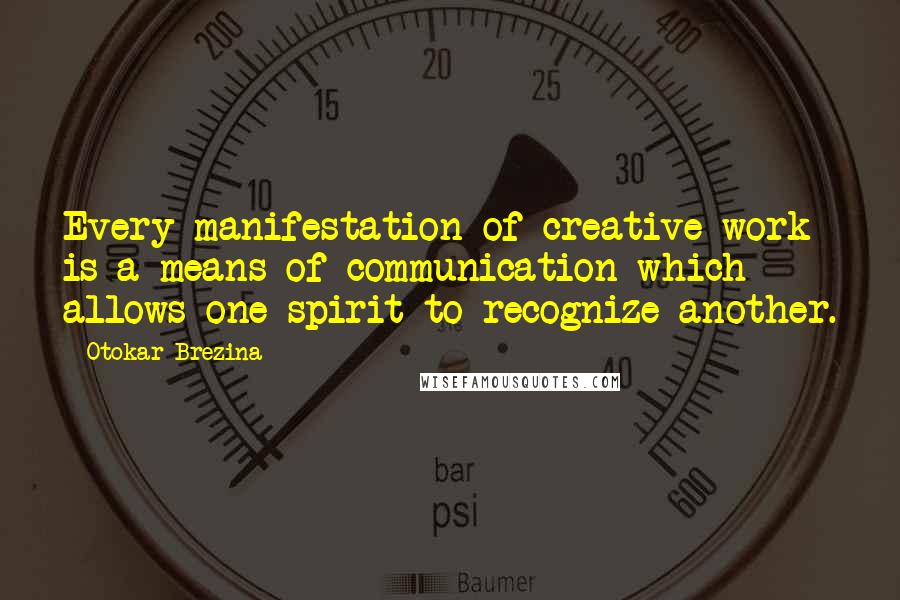 Otokar Brezina Quotes: Every manifestation of creative work is a means of communication which allows one spirit to recognize another.