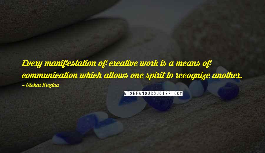 Otokar Brezina Quotes: Every manifestation of creative work is a means of communication which allows one spirit to recognize another.