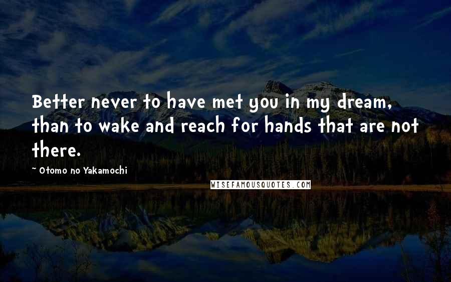 Otomo No Yakamochi Quotes: Better never to have met you in my dream, than to wake and reach for hands that are not there.