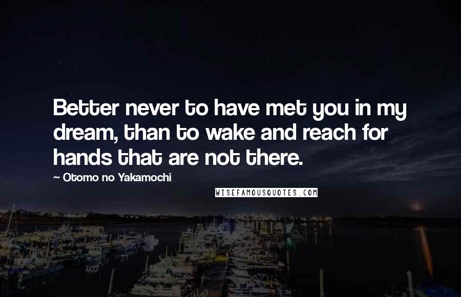 Otomo No Yakamochi Quotes: Better never to have met you in my dream, than to wake and reach for hands that are not there.