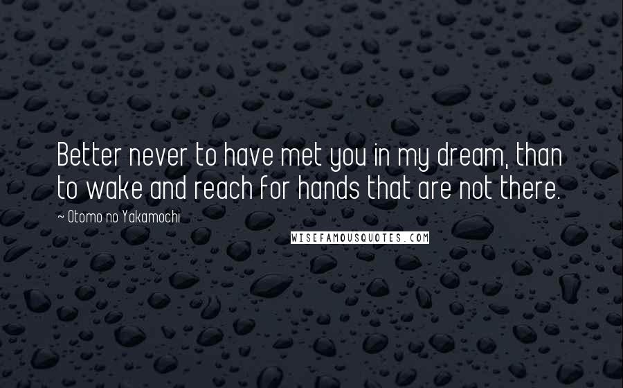 Otomo No Yakamochi Quotes: Better never to have met you in my dream, than to wake and reach for hands that are not there.