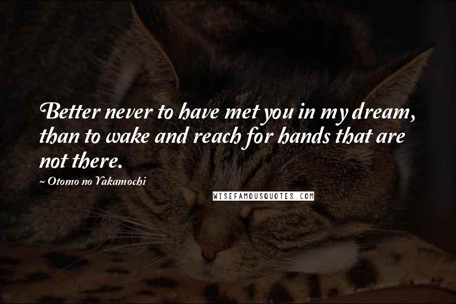 Otomo No Yakamochi Quotes: Better never to have met you in my dream, than to wake and reach for hands that are not there.