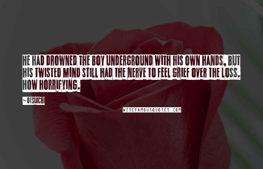 Otsuichi Quotes: He had drowned the boy underground with his own hands, but his twisted mind still had the nerve to feel grief over the loss. How horrifying.