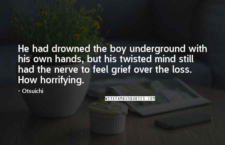 Otsuichi Quotes: He had drowned the boy underground with his own hands, but his twisted mind still had the nerve to feel grief over the loss. How horrifying.