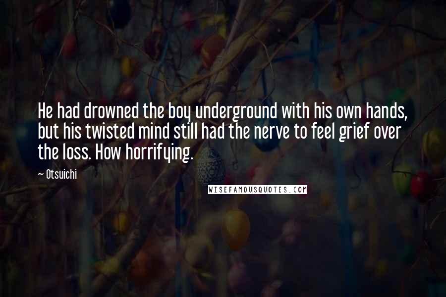 Otsuichi Quotes: He had drowned the boy underground with his own hands, but his twisted mind still had the nerve to feel grief over the loss. How horrifying.