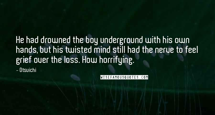 Otsuichi Quotes: He had drowned the boy underground with his own hands, but his twisted mind still had the nerve to feel grief over the loss. How horrifying.