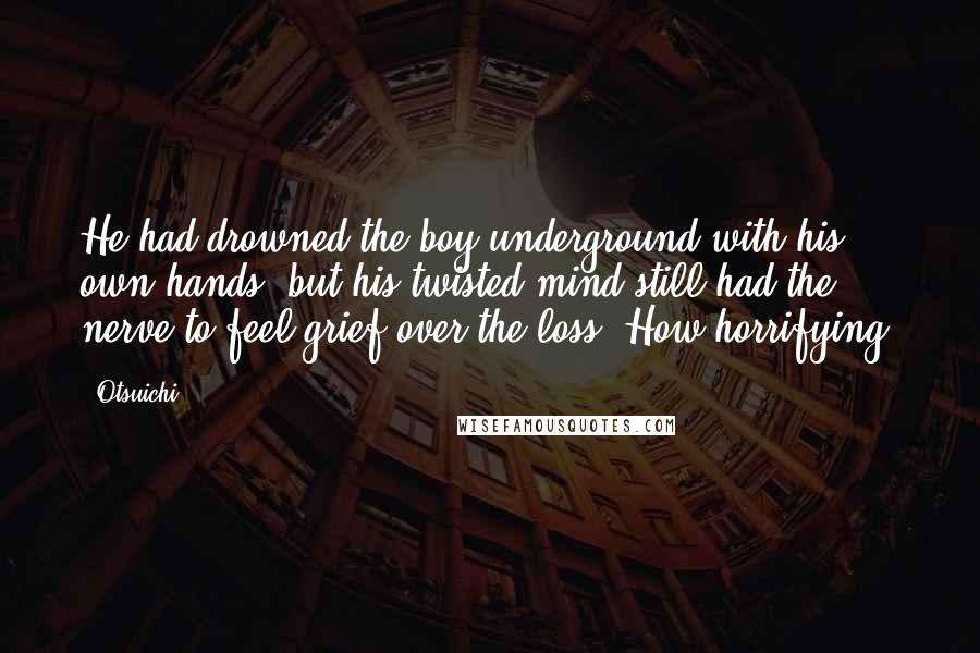 Otsuichi Quotes: He had drowned the boy underground with his own hands, but his twisted mind still had the nerve to feel grief over the loss. How horrifying.