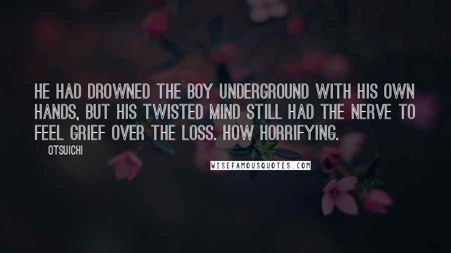 Otsuichi Quotes: He had drowned the boy underground with his own hands, but his twisted mind still had the nerve to feel grief over the loss. How horrifying.