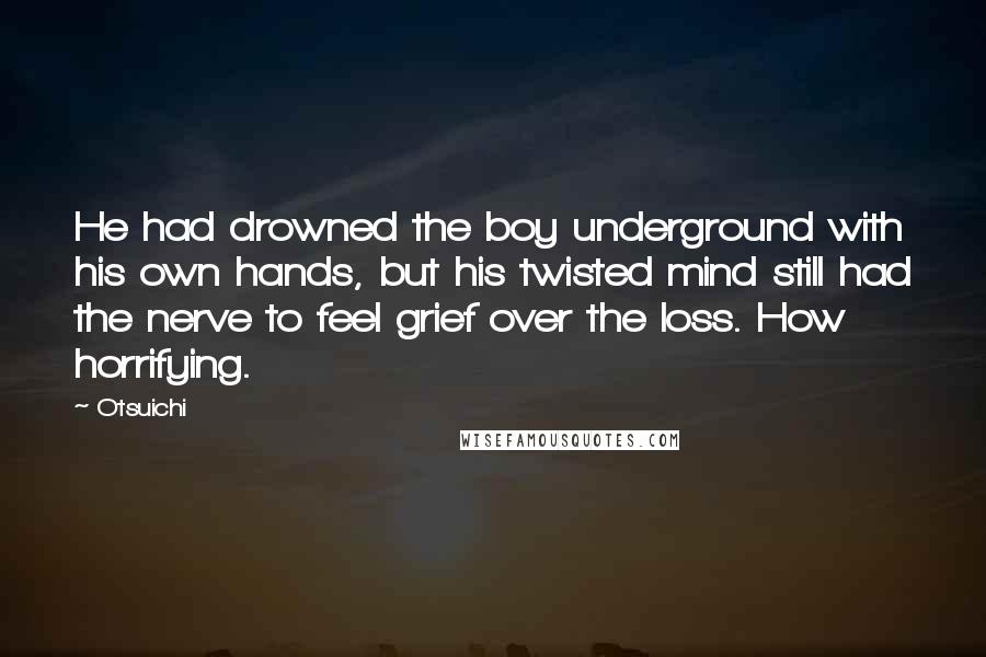 Otsuichi Quotes: He had drowned the boy underground with his own hands, but his twisted mind still had the nerve to feel grief over the loss. How horrifying.