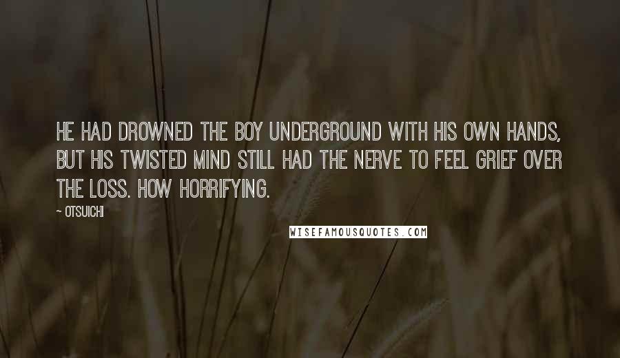 Otsuichi Quotes: He had drowned the boy underground with his own hands, but his twisted mind still had the nerve to feel grief over the loss. How horrifying.