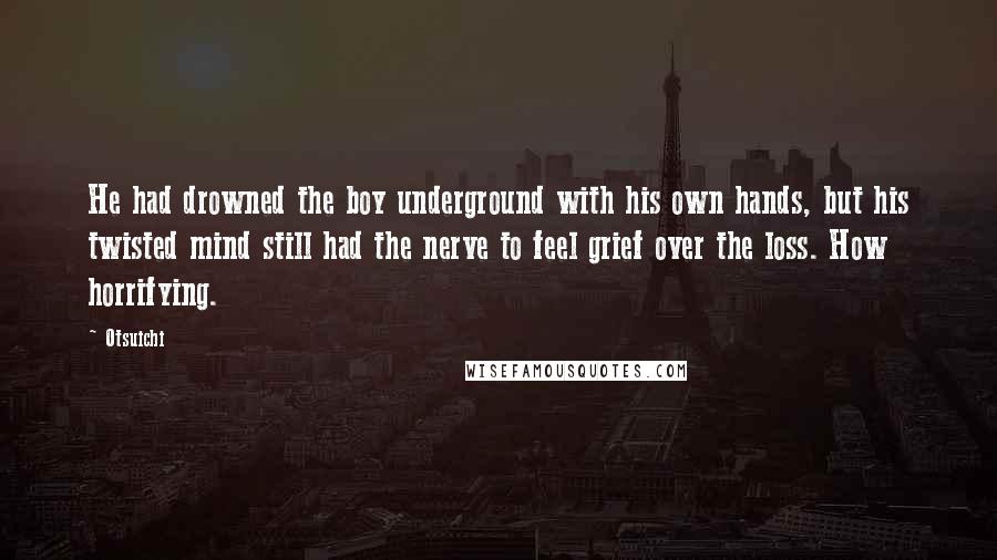 Otsuichi Quotes: He had drowned the boy underground with his own hands, but his twisted mind still had the nerve to feel grief over the loss. How horrifying.