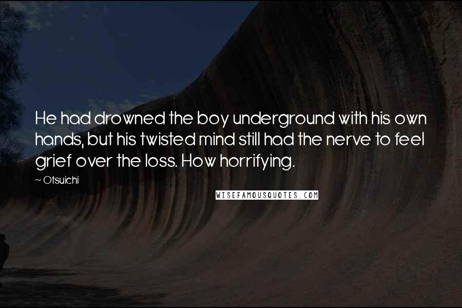 Otsuichi Quotes: He had drowned the boy underground with his own hands, but his twisted mind still had the nerve to feel grief over the loss. How horrifying.