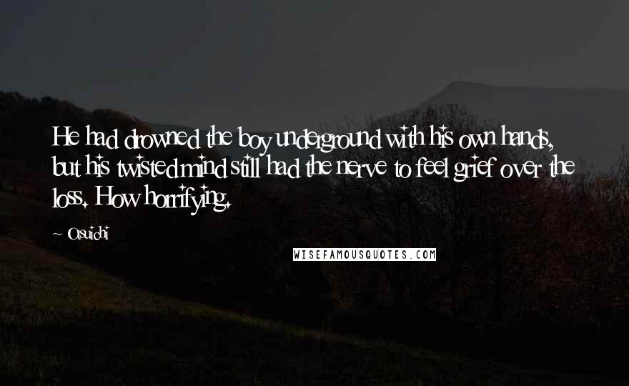 Otsuichi Quotes: He had drowned the boy underground with his own hands, but his twisted mind still had the nerve to feel grief over the loss. How horrifying.