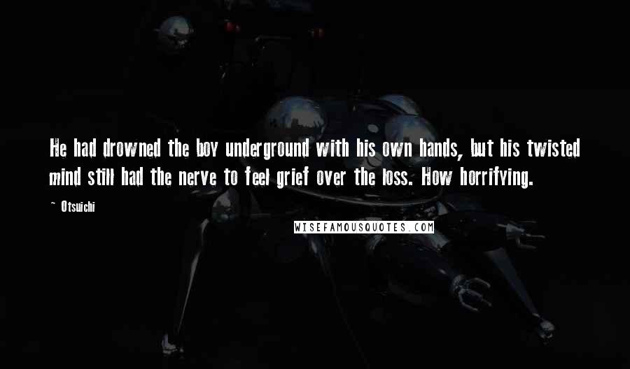 Otsuichi Quotes: He had drowned the boy underground with his own hands, but his twisted mind still had the nerve to feel grief over the loss. How horrifying.