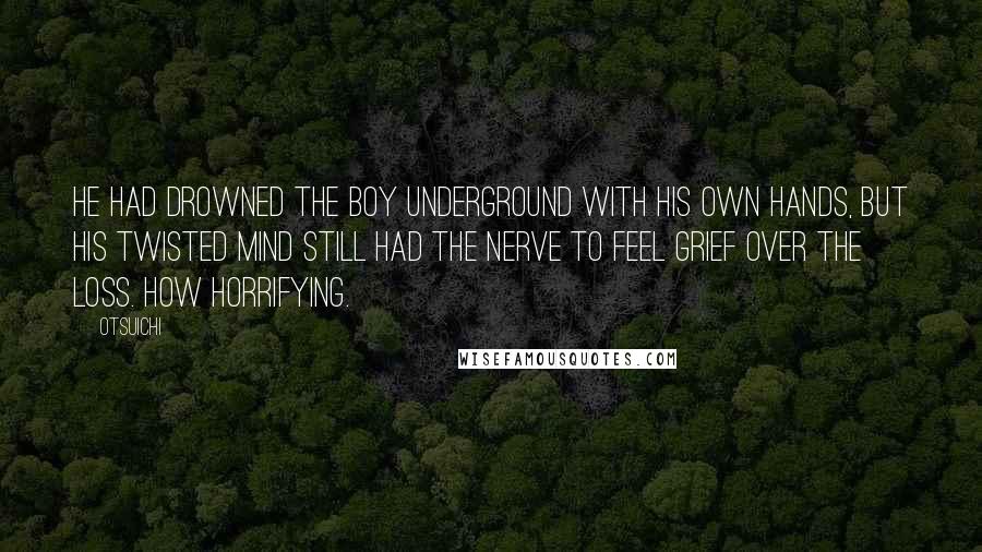 Otsuichi Quotes: He had drowned the boy underground with his own hands, but his twisted mind still had the nerve to feel grief over the loss. How horrifying.