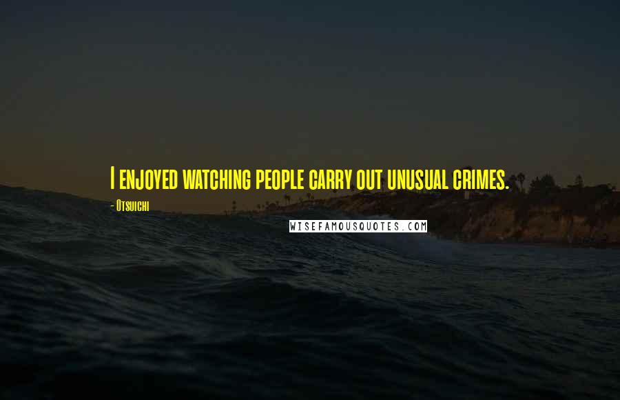 Otsuichi Quotes: I enjoyed watching people carry out unusual crimes.