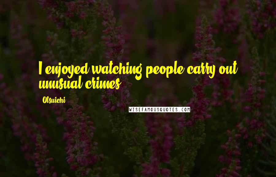 Otsuichi Quotes: I enjoyed watching people carry out unusual crimes.