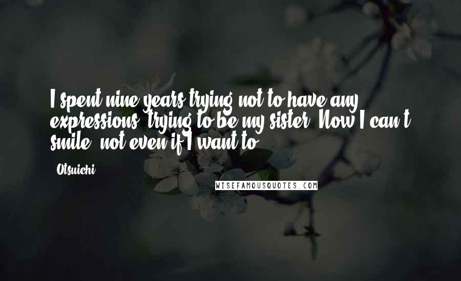 Otsuichi Quotes: I spent nine years trying not to have any expressions, trying to be my sister. Now I can't smile, not even if I want to.