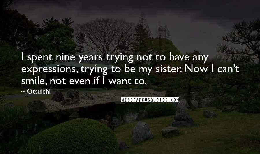 Otsuichi Quotes: I spent nine years trying not to have any expressions, trying to be my sister. Now I can't smile, not even if I want to.