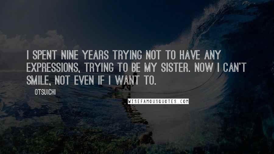 Otsuichi Quotes: I spent nine years trying not to have any expressions, trying to be my sister. Now I can't smile, not even if I want to.