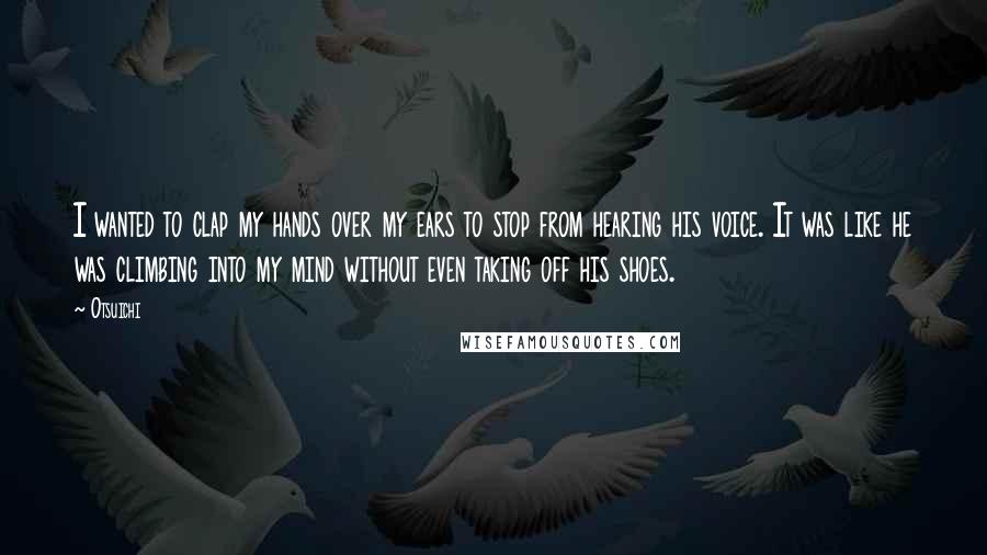 Otsuichi Quotes: I wanted to clap my hands over my ears to stop from hearing his voice. It was like he was climbing into my mind without even taking off his shoes.