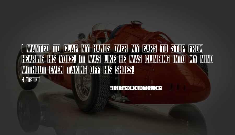 Otsuichi Quotes: I wanted to clap my hands over my ears to stop from hearing his voice. It was like he was climbing into my mind without even taking off his shoes.
