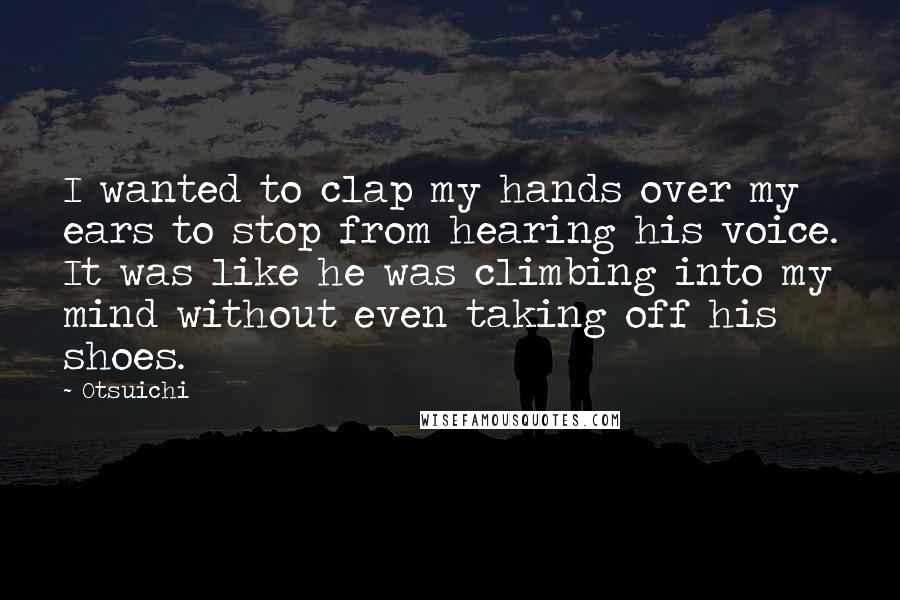 Otsuichi Quotes: I wanted to clap my hands over my ears to stop from hearing his voice. It was like he was climbing into my mind without even taking off his shoes.