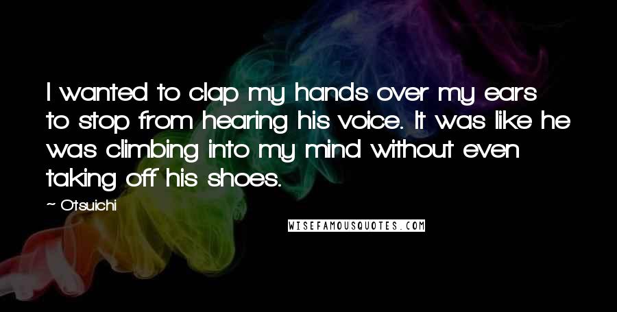 Otsuichi Quotes: I wanted to clap my hands over my ears to stop from hearing his voice. It was like he was climbing into my mind without even taking off his shoes.