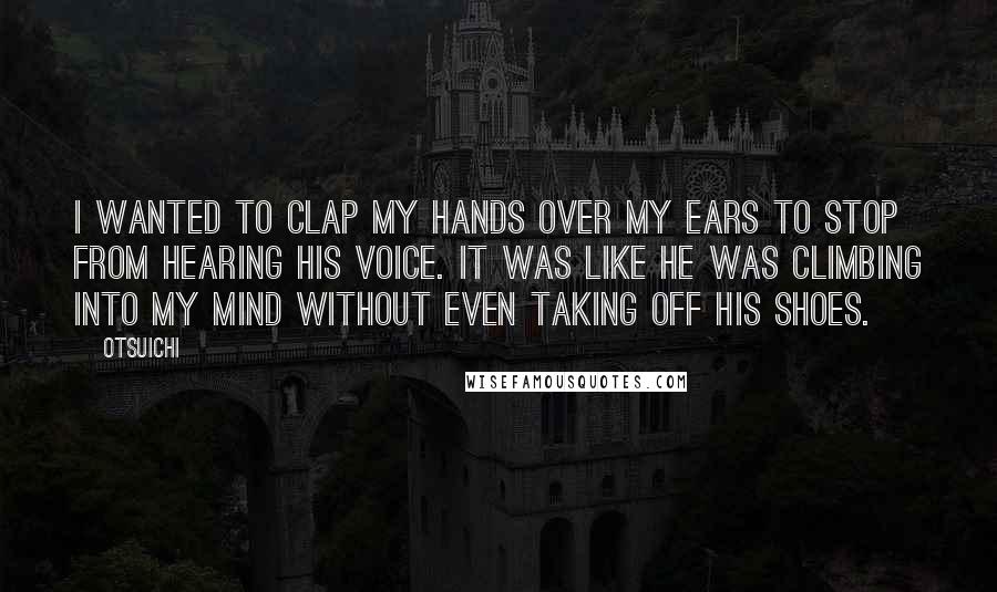 Otsuichi Quotes: I wanted to clap my hands over my ears to stop from hearing his voice. It was like he was climbing into my mind without even taking off his shoes.