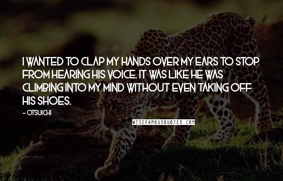 Otsuichi Quotes: I wanted to clap my hands over my ears to stop from hearing his voice. It was like he was climbing into my mind without even taking off his shoes.