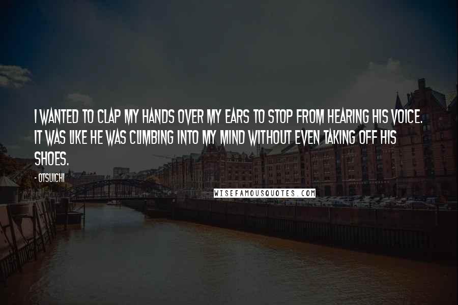 Otsuichi Quotes: I wanted to clap my hands over my ears to stop from hearing his voice. It was like he was climbing into my mind without even taking off his shoes.
