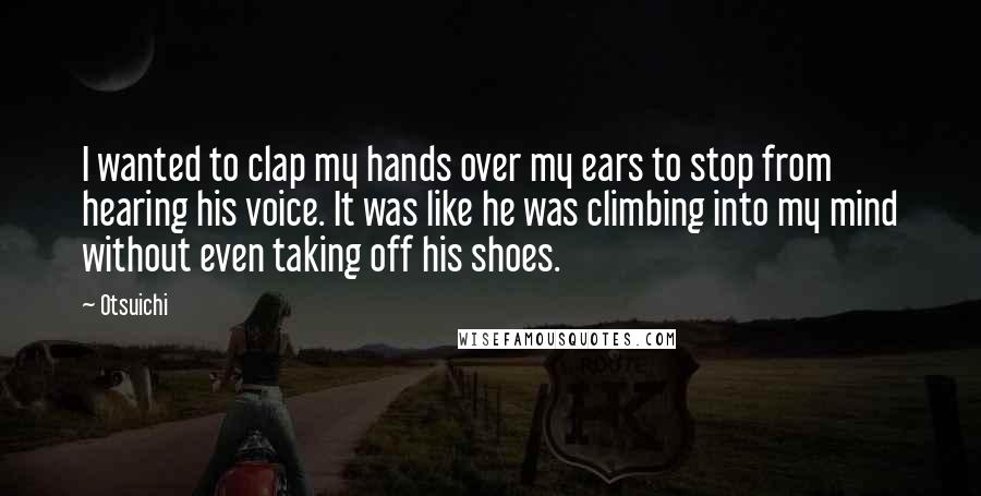 Otsuichi Quotes: I wanted to clap my hands over my ears to stop from hearing his voice. It was like he was climbing into my mind without even taking off his shoes.