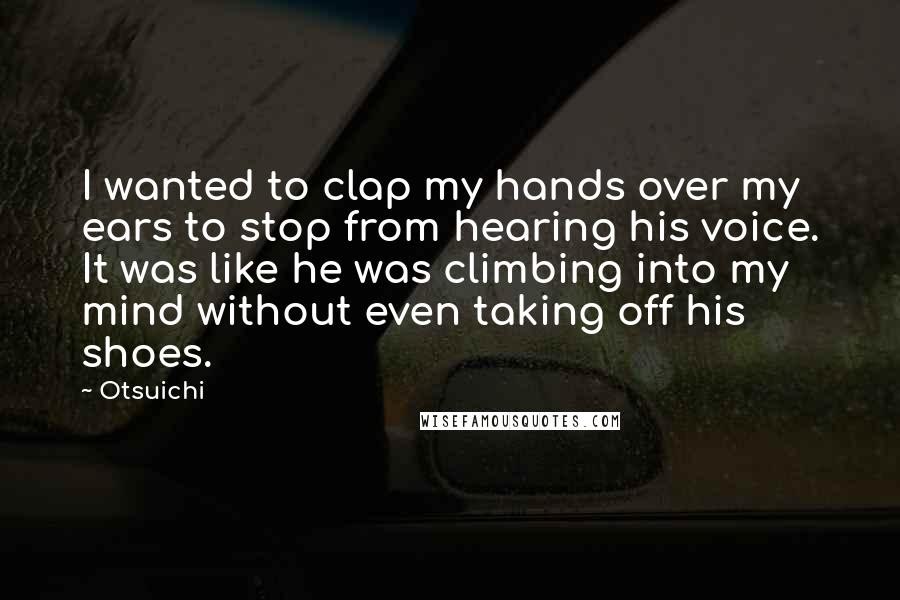 Otsuichi Quotes: I wanted to clap my hands over my ears to stop from hearing his voice. It was like he was climbing into my mind without even taking off his shoes.