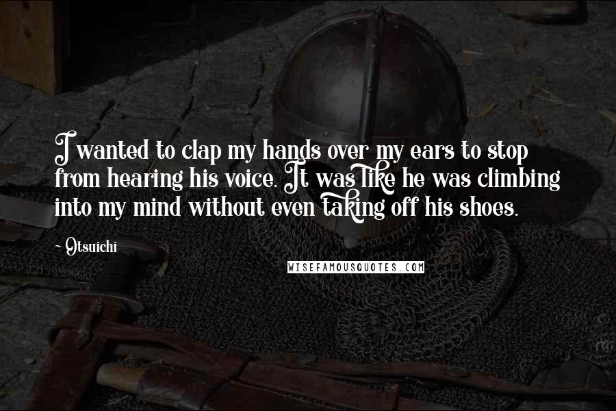 Otsuichi Quotes: I wanted to clap my hands over my ears to stop from hearing his voice. It was like he was climbing into my mind without even taking off his shoes.