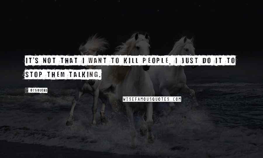 Otsuichi Quotes: It's not that I want to kill people, I just do it to stop them talking.