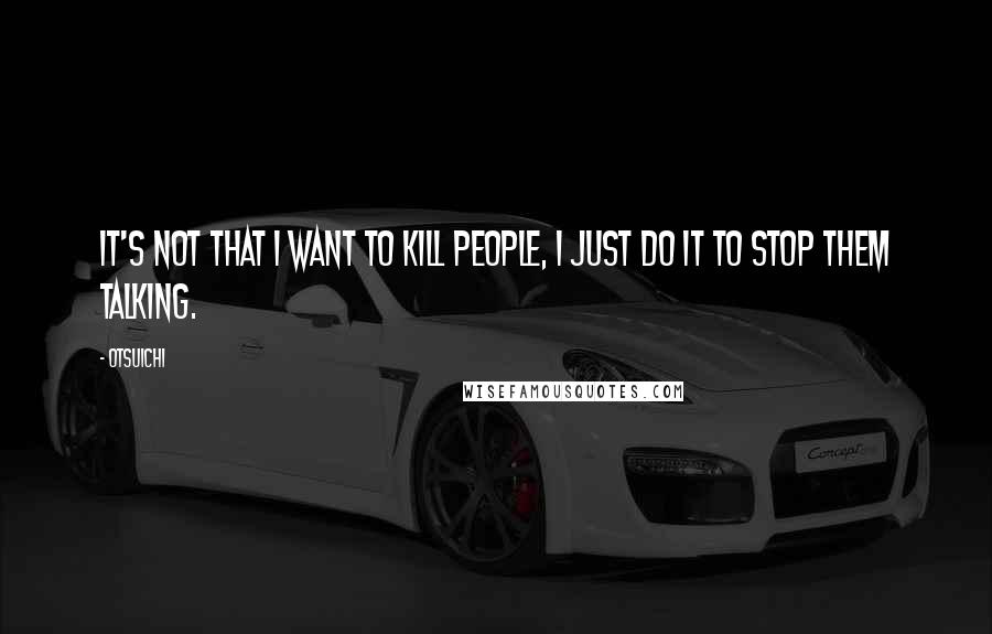 Otsuichi Quotes: It's not that I want to kill people, I just do it to stop them talking.