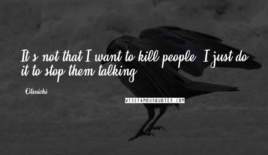 Otsuichi Quotes: It's not that I want to kill people, I just do it to stop them talking.