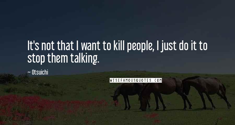 Otsuichi Quotes: It's not that I want to kill people, I just do it to stop them talking.