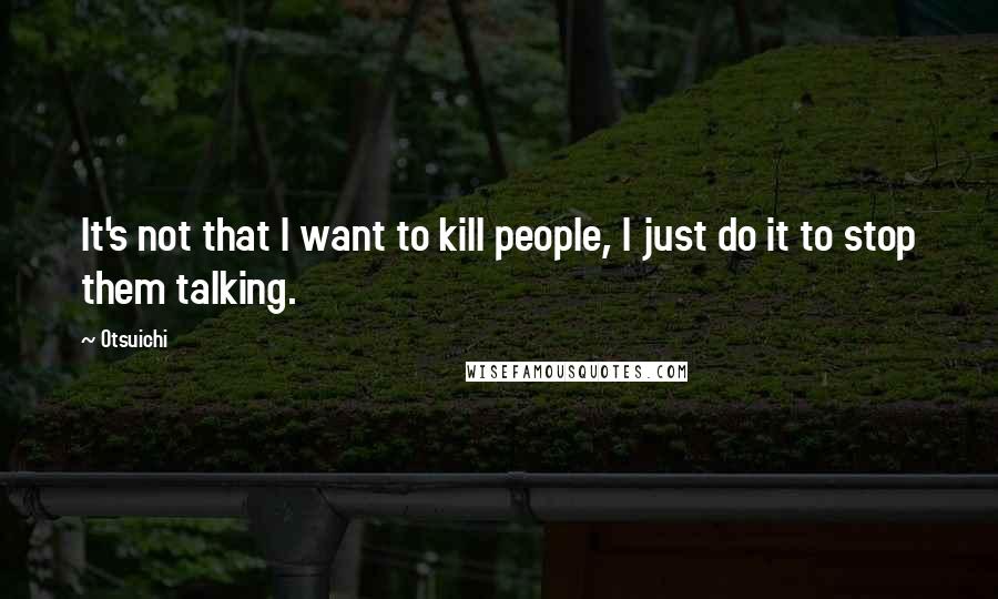 Otsuichi Quotes: It's not that I want to kill people, I just do it to stop them talking.